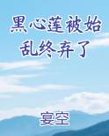 黑心莲被始乱终弃了最新章节免费阅读